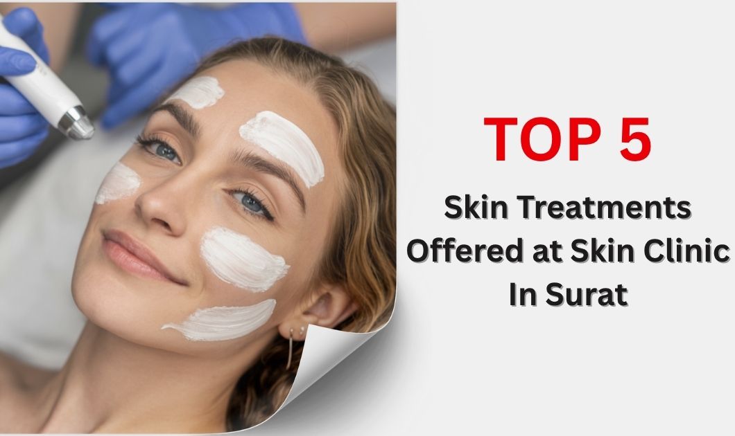 Top 5 Skin Treatments Offered at Skin Clinic in Surat